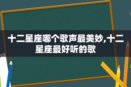 十二星座哪个歌声最美妙,十二星座最好听的歌
