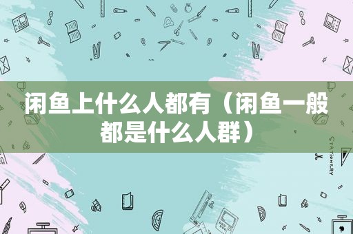 闲鱼上什么人都有（闲鱼一般都是什么人群）