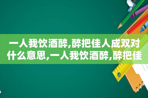 一人我饮酒醉,醉把佳人成双对什么意思,一人我饮酒醉,醉把佳人成双对表情包