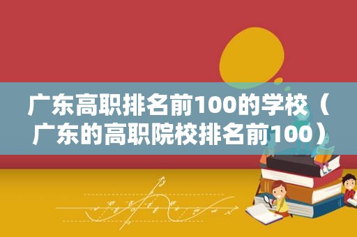 广东高职排名前100的学校（广东的高职院校排名前100）