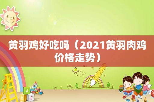 黄羽鸡好吃吗（2021黄羽肉鸡价格走势）