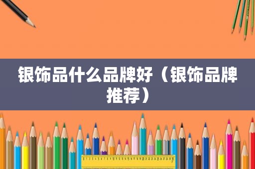 银饰品什么品牌好（银饰品牌推荐）