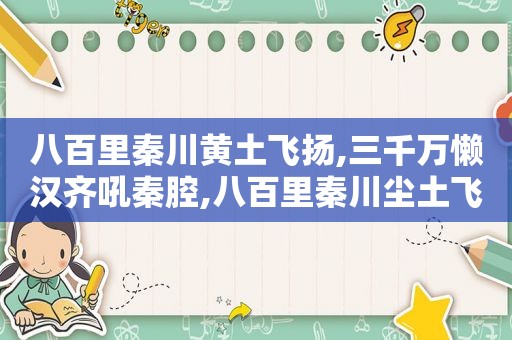 八百里秦川黄土飞扬,三千万懒汉齐吼秦腔,八百里秦川尘土飞扬,三千万懒汉齐吼秦腔