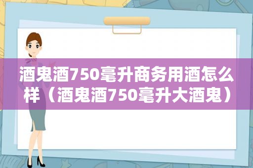 酒鬼酒750毫升商务用酒怎么样（酒鬼酒750毫升大酒鬼）