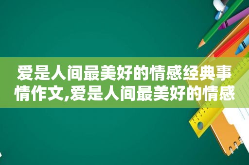 爱是人间最美好的情感经典事情作文,爱是人间最美好的情感作文300字