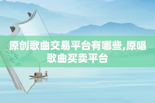 原创歌曲交易平台有哪些,原唱歌曲买卖平台