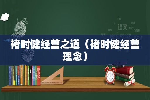 褚时健经营之道（褚时健经营理念）