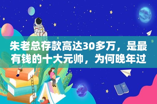 朱老总存款高达30多万，是最有钱的十大元帅，为何晚年过得清贫