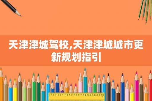 天津津城驾校,天津津城城市更新规划指引