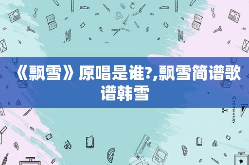 《飘雪》原唱是谁?,飘雪简谱歌谱韩雪