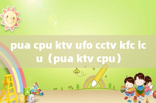 pua cpu ktv ufo cctv kfc icu（pua ktv cpu）