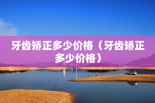 牙齿矫正多少价格（牙齿矫正多少价格）