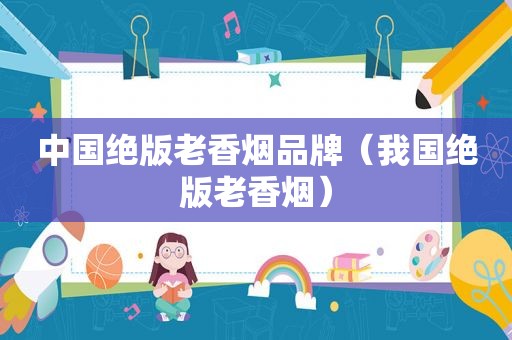 中国绝版老香烟品牌（我国绝版老香烟）