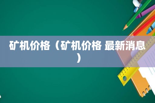 矿机价格（矿机价格 最新消息）