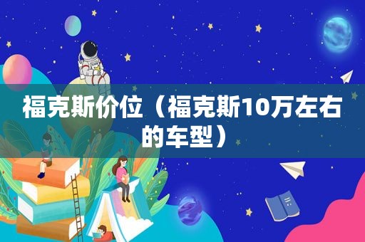 福克斯价位（福克斯10万左右的车型）