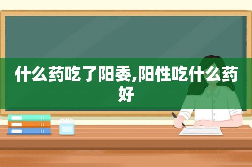 什么药吃了阳委,阳性吃什么药好