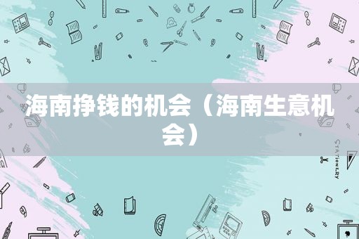 海南挣钱的机会（海南生意机会）