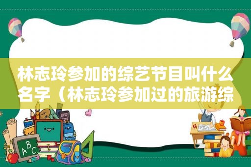 林志玲参加的综艺节目叫什么名字（林志玲参加过的旅游综艺节目）