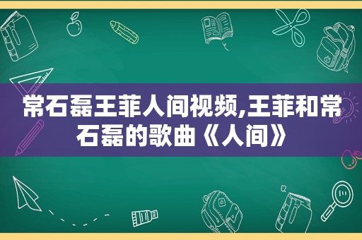 常石磊王菲人间视频,王菲和常石磊的歌曲《人间》