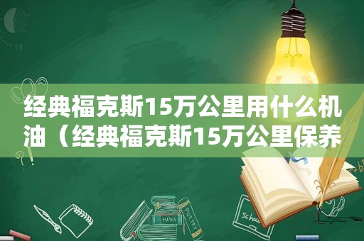 经典福克斯15万公里用什么机油（经典福克斯15万公里保养）