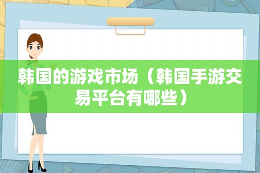 韩国的游戏市场（韩国手游交易平台有哪些）