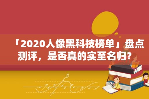 「2020人像黑科技榜单」盘点测评，是否真的实至名归？