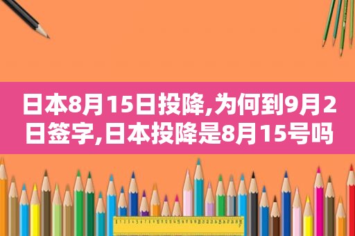 日本8月15日投降,为何到9月2日签字,日本投降是8月15号吗