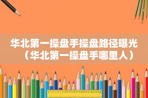 华北第一操盘手操盘路径曝光（华北第一操盘手哪里人）