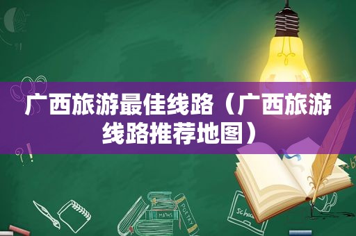 广西旅游最佳线路（广西旅游线路推荐地图）