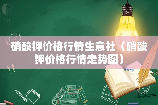 硝酸钾价格行情生意社（硝酸钾价格行情走势图）