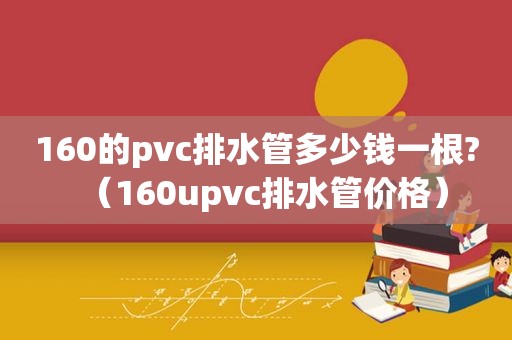 160的pvc排水管多少钱一根?（160upvc排水管价格）