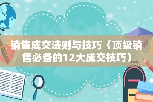 销售成交法则与技巧（顶级销售必备的12大成交技巧）