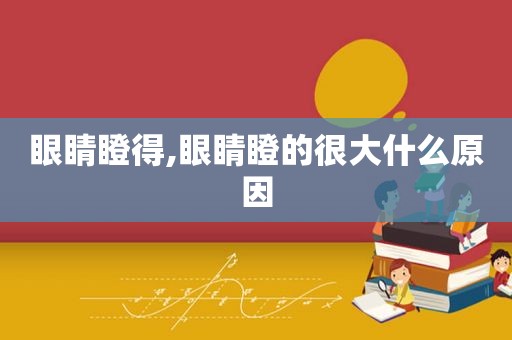 眼睛瞪得,眼睛瞪的很大什么原因