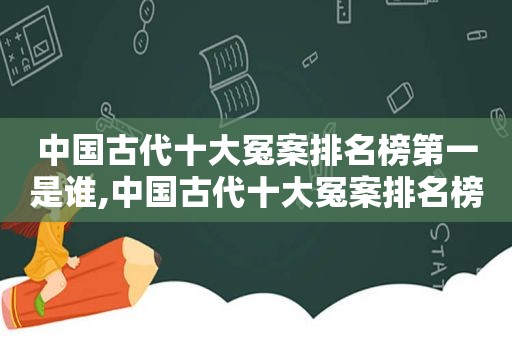 中国古代十大冤案排名榜第一是谁,中国古代十大冤案排名榜第一名
