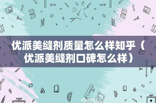 优派美缝剂质量怎么样知乎（优派美缝剂口碑怎么样）
