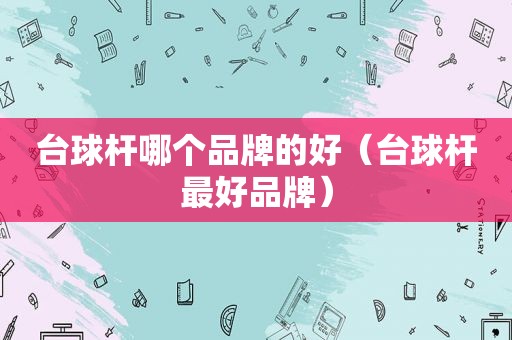 台球杆哪个品牌的好（台球杆最好品牌）