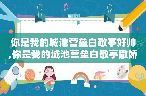 你是我的城池营垒白敬亭好帅,你是我的城池营垒白敬亭撒娇