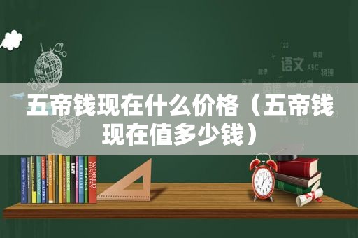 五帝钱现在什么价格（五帝钱现在值多少钱）