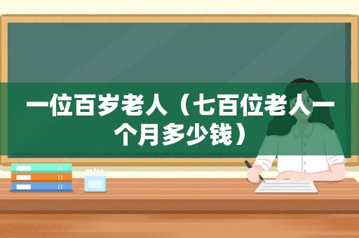 一位百岁老人（七百位老人一个月多少钱）