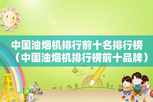 中国油烟机排行前十名排行榜（中国油烟机排行榜前十品牌）