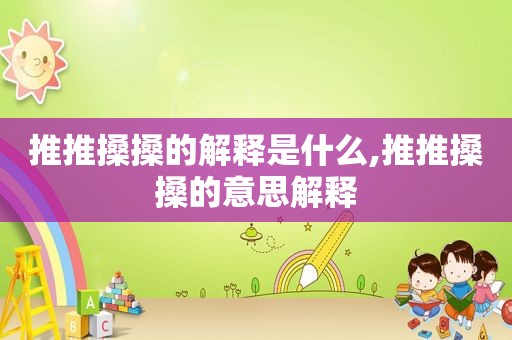推推搡搡的解释是什么,推推搡搡的意思解释