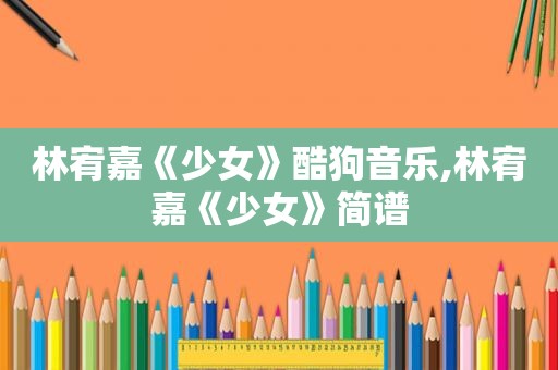 林宥嘉《少女》酷狗音乐,林宥嘉《少女》简谱