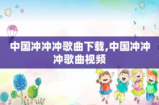 中国冲冲冲歌曲下载,中国冲冲冲歌曲视频