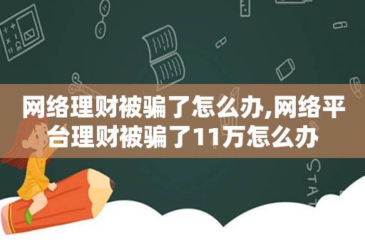 网络理财被骗了怎么办,网络平台理财被骗了11万怎么办