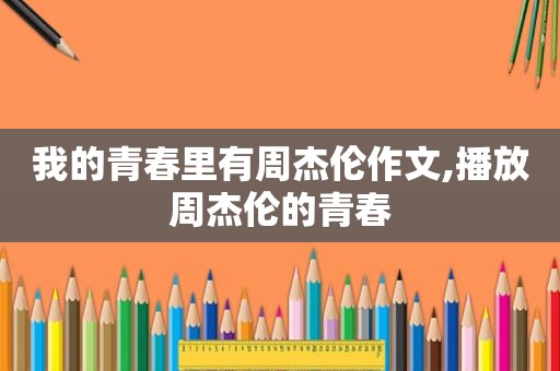 我的青春里有周杰伦作文,播放周杰伦的青春