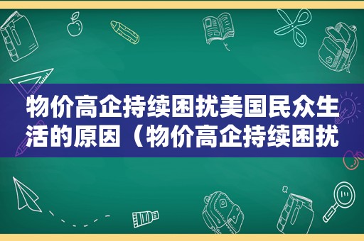 物价高企持续困扰美国民众生活的原因（物价高企持续困扰美国民众生活吗）