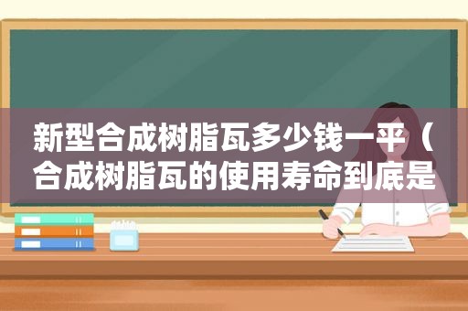 新型合成树脂瓦多少钱一平（合成树脂瓦的使用寿命到底是多久?）
