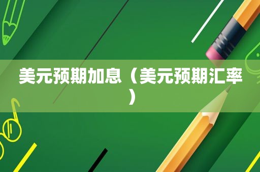 美元预期加息（美元预期汇率）