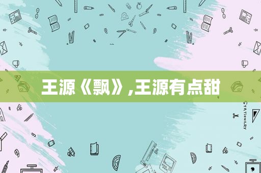 王源《飘》,王源有点甜