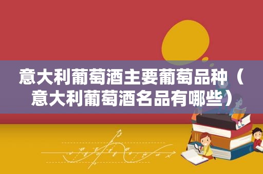 意大利葡萄酒主要葡萄品种（意大利葡萄酒名品有哪些）